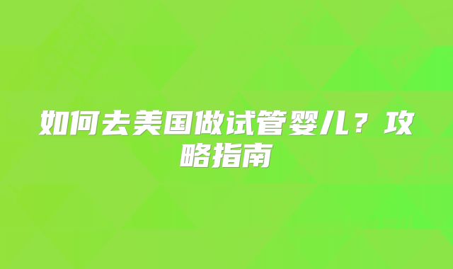 如何去美国做试管婴儿？攻略指南