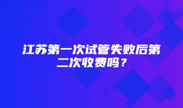 江苏第一次试管失败后第二次收费吗？