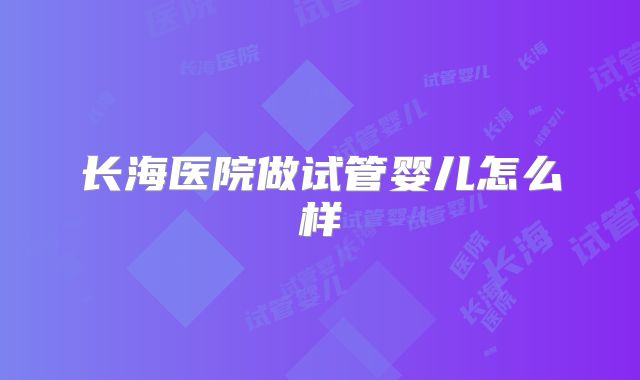 长海医院做试管婴儿怎么样