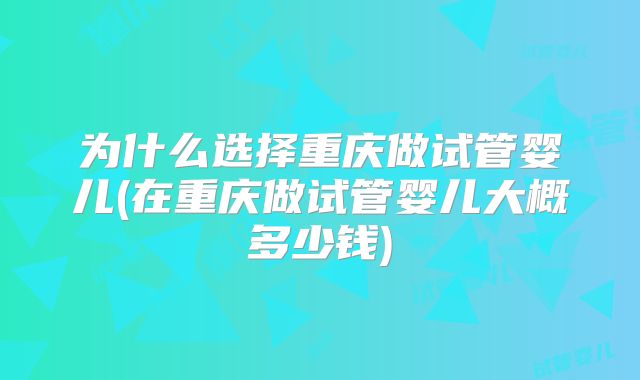 为什么选择重庆做试管婴儿(在重庆做试管婴儿大概多少钱)