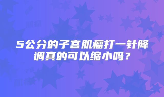 5公分的子宫肌瘤打一针降调真的可以缩小吗?