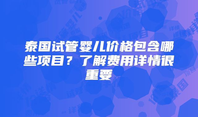 泰国试管婴儿价格包含哪些项目？了解费用详情很重要