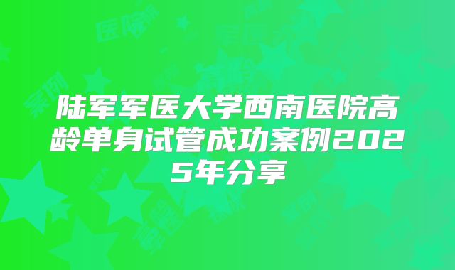 陆军军医大学西南医院高龄单身试管成功案例2025年分享