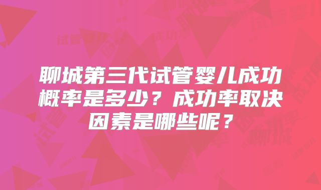 聊城第三代试管婴儿成功概率是多少？成功率取决因素是哪些呢？