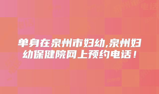单身在泉州市妇幼,泉州妇幼保健院网上预约电话！