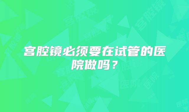 宫腔镜必须要在试管的医院做吗？