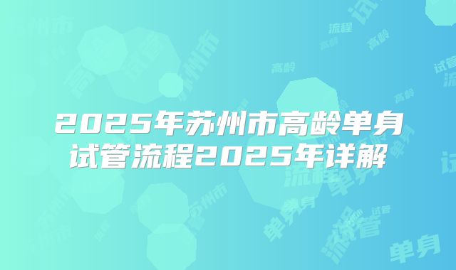 2025年苏州市高龄单身试管流程2025年详解