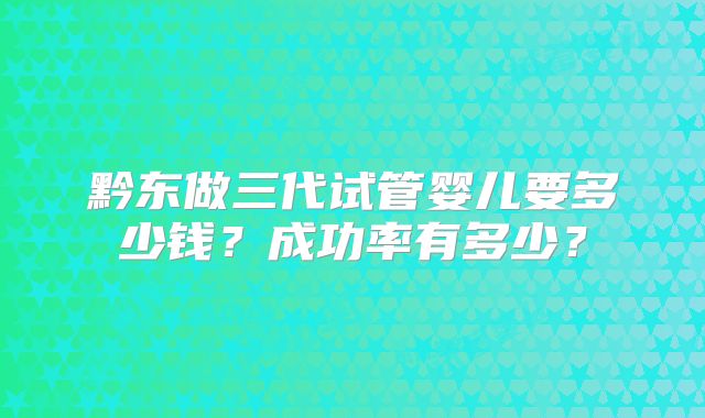 黔东做三代试管婴儿要多少钱？成功率有多少？
