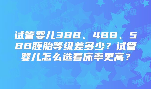 试管婴儿3BB、4BB、5BB胚胎等级差多少？试管婴儿怎么选着床率更高？
