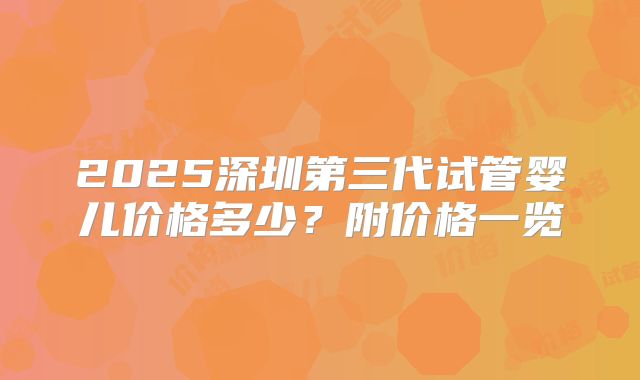 2025深圳第三代试管婴儿价格多少？附价格一览