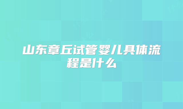 山东章丘试管婴儿具体流程是什么