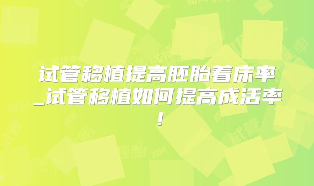试管移植提高胚胎着床率_试管移植如何提高成活率！