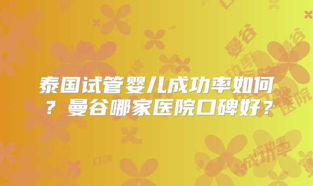 泰国试管婴儿成功率如何?曼谷哪家医院口碑好?