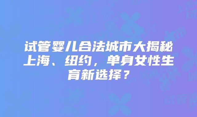 试管婴儿合法城市大揭秘上海、纽约，单身女性生育新选择？