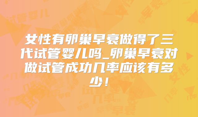 女性有卵巢早衰做得了三代试管婴儿吗_卵巢早衰对做试管成功几率应该有多少！