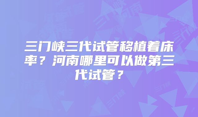 三门峡三代试管移植着床率？河南哪里可以做第三代试管？