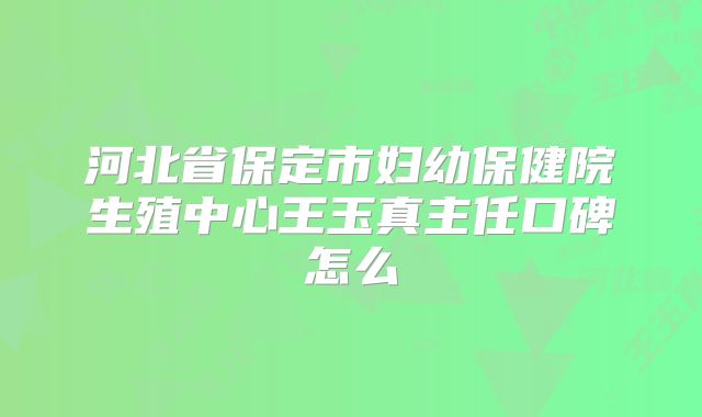 河北省保定市妇幼保健院生殖中心王玉真主任口碑怎么