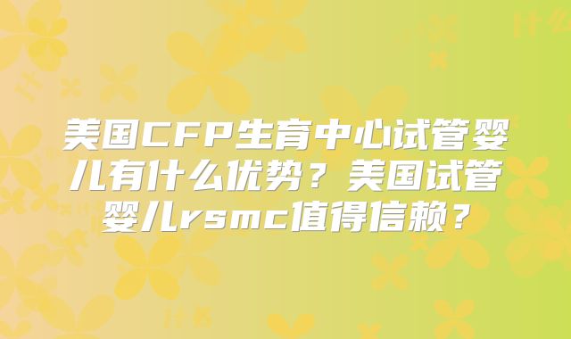 美国CFP生育中心试管婴儿有什么优势?美国试管婴儿rsmc值得信赖?
