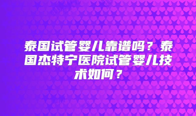 泰国试管婴儿靠谱吗？泰国杰特宁医院试管婴儿技术如何？
