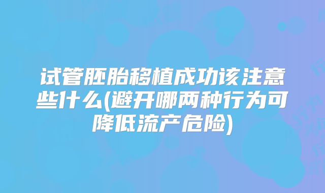 试管胚胎移植成功该注意些什么(避开哪两种行为可降低流产危险)