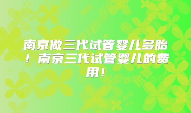 南京做三代试管婴儿多胎!南京三代试管婴儿的费用!