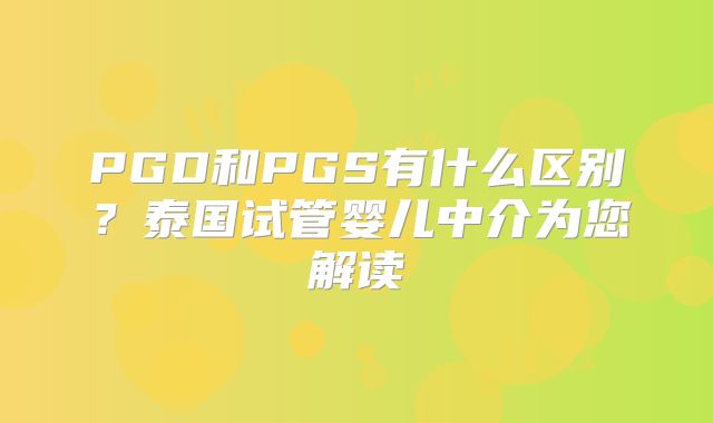 PGD和PGS有什么区别？泰国试管婴儿中介为您解读