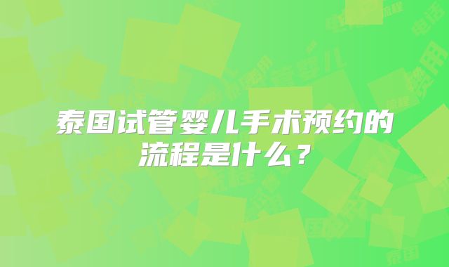 泰国试管婴儿手术预约的流程是什么？