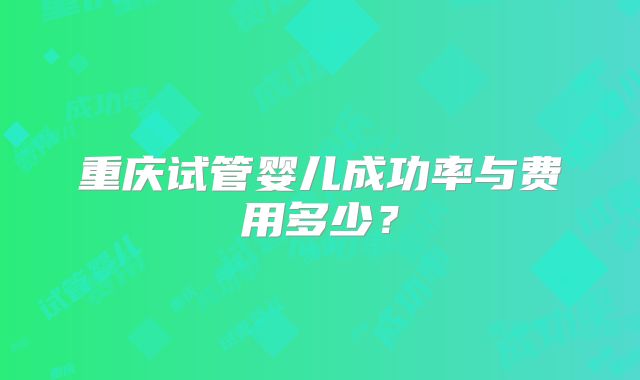 重庆试管婴儿成功率与费用多少？
