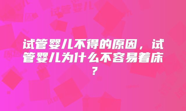 试管婴儿不得的原因，试管婴儿为什么不容易着床？