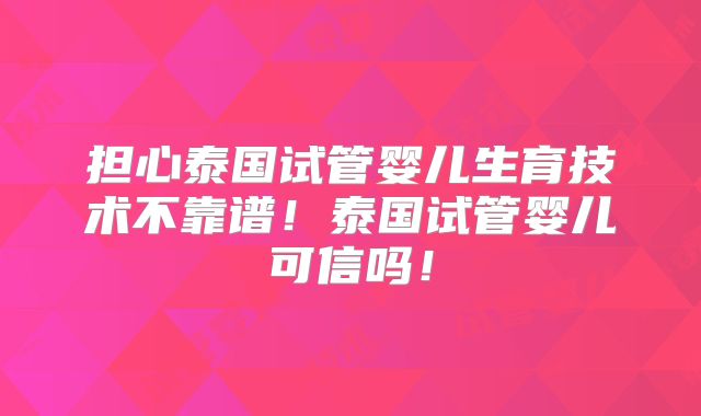 担心泰国试管婴儿生育技术不靠谱！泰国试管婴儿可信吗！
