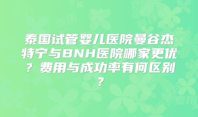 泰国试管婴儿医院曼谷杰特宁与BNH医院哪家更优？费用与成功率有何区别？