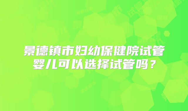 景德镇市妇幼保健院试管婴儿可以选择试管吗?