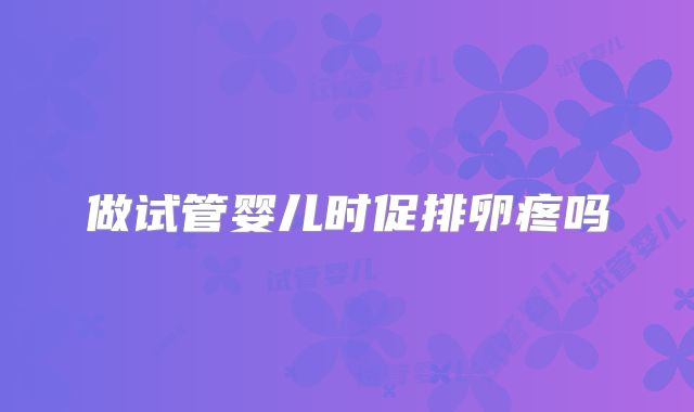 做试管婴儿时促排卵疼吗