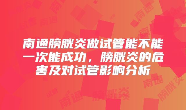 南通膀胱炎做试管能不能一次能成功，膀胱炎的危害及对试管影响分析