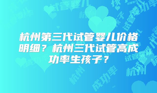 杭州第三代试管婴儿价格明细?杭州三代试管高成功率生孩子?
