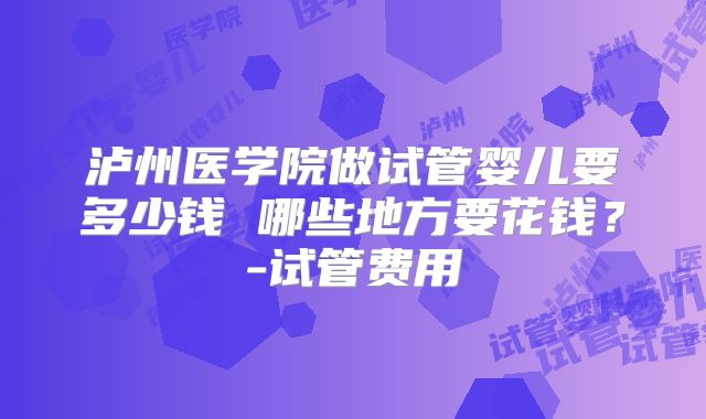泸州医学院做试管婴儿要多少钱 哪些地方要花钱？-试管费用