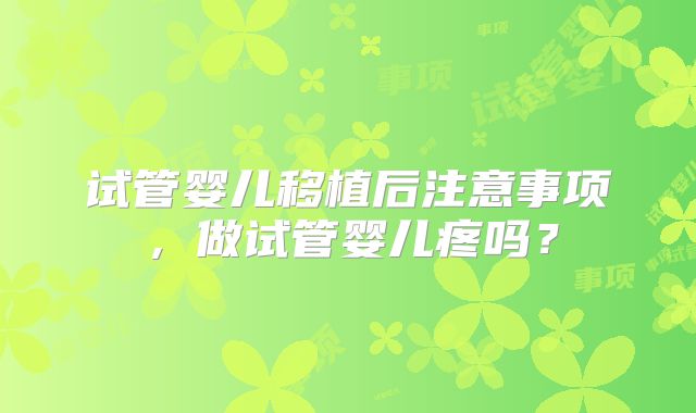 试管婴儿移植后注意事项，做试管婴儿疼吗？