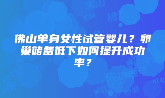 佛山单身女性试管婴儿？卵巢储备低下如何提升成功率？