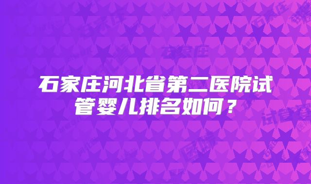 石家庄河北省第二医院试管婴儿排名如何?