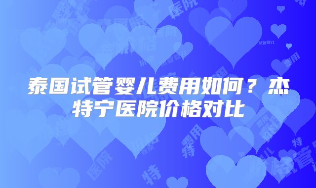 泰国试管婴儿费用如何？杰特宁医院价格对比