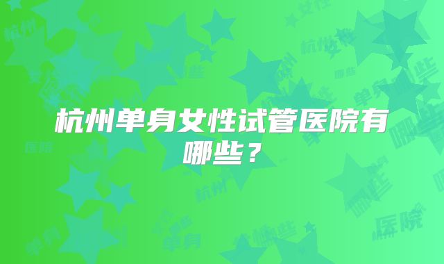 杭州单身女性试管医院有哪些?