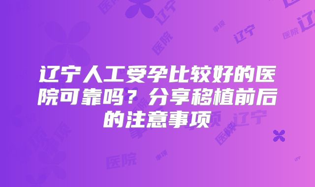 辽宁人工受孕比较好的医院可靠吗？分享移植前后的注意事项