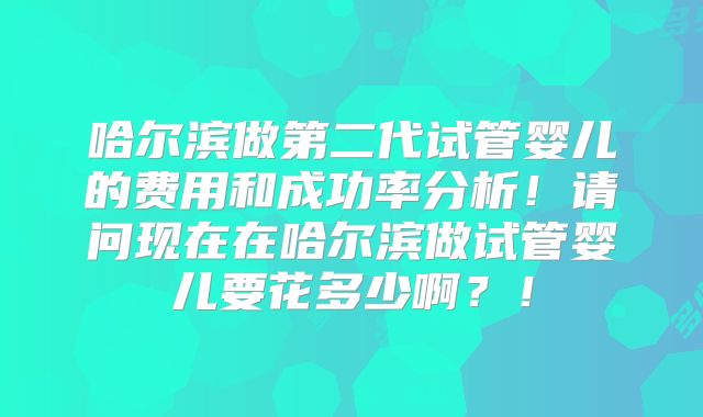 哈尔滨做第二代试管婴儿的费用和成功率分析！请问现在在哈尔滨做试管婴儿要花多少啊？！