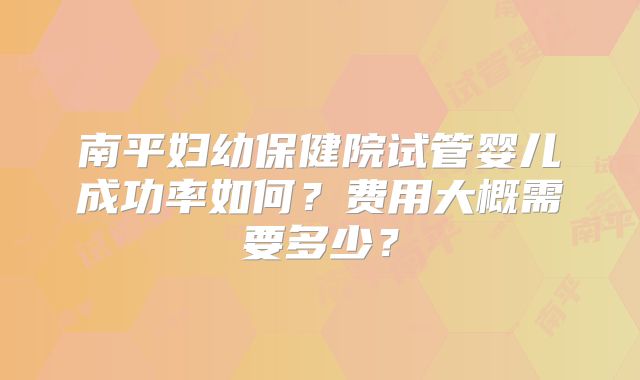 南平妇幼保健院试管婴儿成功率如何？费用大概需要多少？