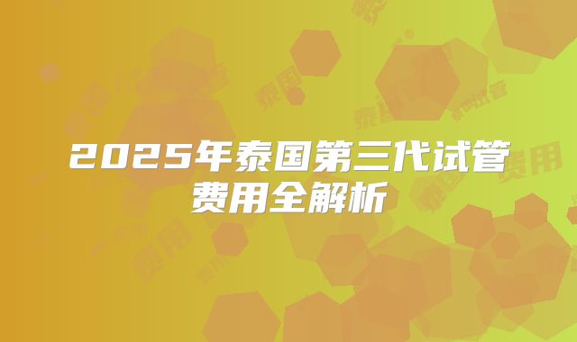 2025年泰国第三代试管费用全解析