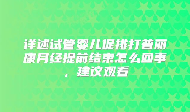 详述试管婴儿促排打普丽康月经提前结束怎么回事，建议观看