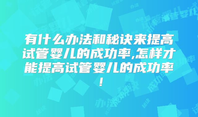 有什么办法和秘诀来提高试管婴儿的成功率,怎样才能提高试管婴儿的成功率！