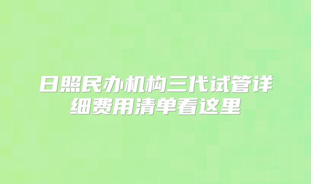 日照民办机构三代试管详细费用清单看这里