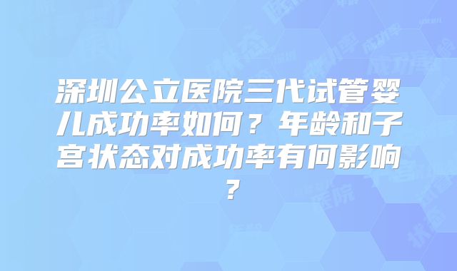 深圳公立医院三代试管婴儿成功率如何？年龄和子宫状态对成功率有何影响？