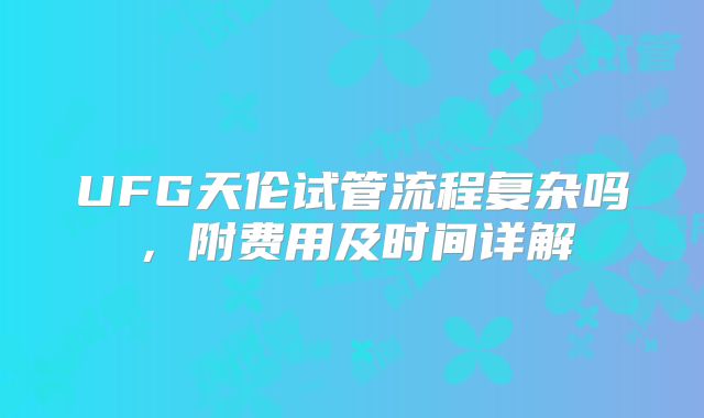 UFG天伦试管流程复杂吗，附费用及时间详解